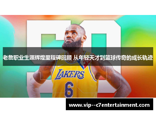 老詹职业生涯辉煌里程碑回顾 从年轻天才到篮球传奇的成长轨迹
