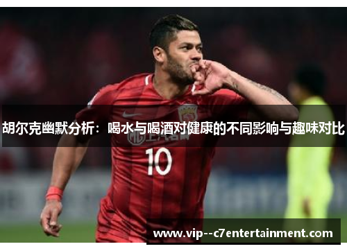 胡尔克幽默分析：喝水与喝酒对健康的不同影响与趣味对比