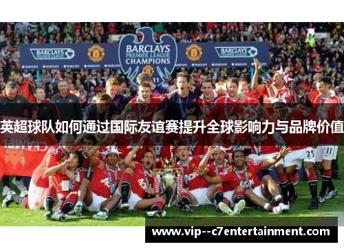 英超球队如何通过国际友谊赛提升全球影响力与品牌价值