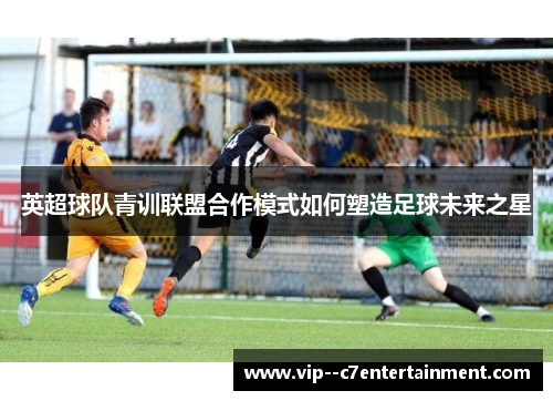 英超球队青训联盟合作模式如何塑造足球未来之星