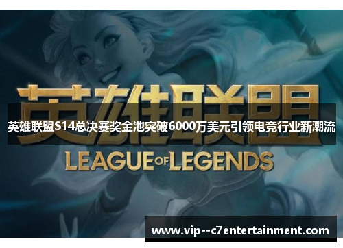 英雄联盟S14总决赛奖金池突破6000万美元引领电竞行业新潮流 英雄联盟S14总决赛奖金池突破6000万美元引领电竞行业新潮流