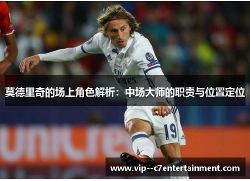 莫德里奇的场上角色解析：中场大师的职责与位置定位