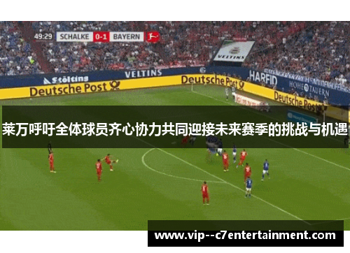 莱万呼吁全体球员齐心协力共同迎接未来赛季的挑战与机遇