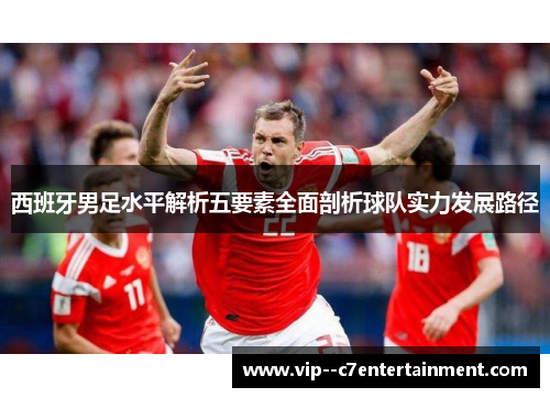 西班牙男足水平解析五要素全面剖析球队实力发展路径