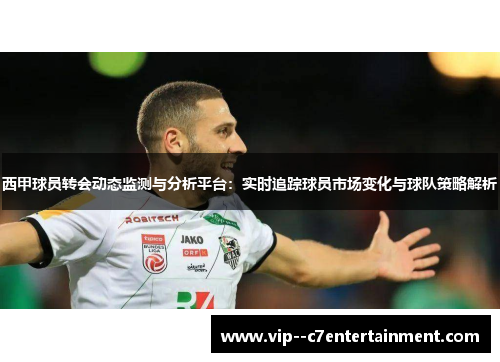 西甲球员转会动态监测与分析平台：实时追踪球员市场变化与球队策略解析