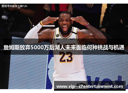 詹姆斯放弃5000万后湖人未来面临何种挑战与机遇