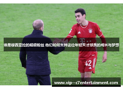 谁是穆西亚拉的超级粉丝 他们如何支持这位年轻天才球员的成长与梦想