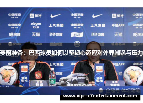 赛前准备：巴西球员如何以坚韧心态应对外界嘲讽与压力
