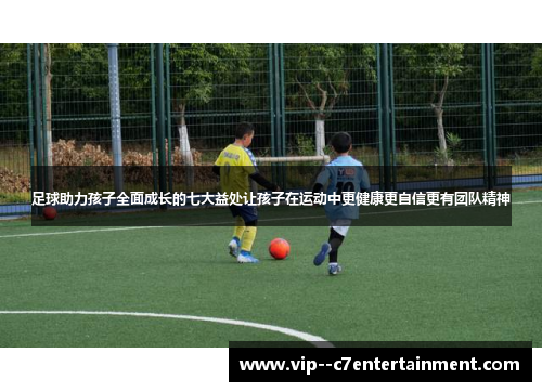 足球助力孩子全面成长的七大益处让孩子在运动中更健康更自信更有团队精神