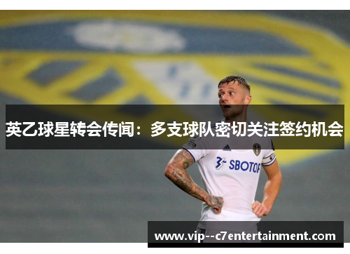 英乙球星转会传闻：多支球队密切关注签约机会