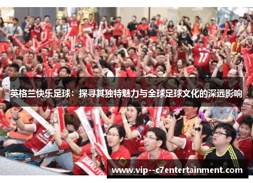 英格兰快乐足球：探寻其独特魅力与全球足球文化的深远影响