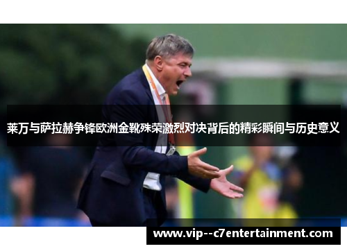 莱万与萨拉赫争锋欧洲金靴殊荣激烈对决背后的精彩瞬间与历史意义