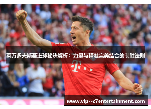 莱万多夫斯基进球秘诀解析：力量与精准完美结合的制胜法则