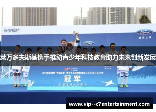 莱万多夫斯基携手推动青少年科技教育助力未来创新发展