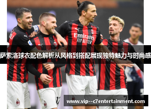 萨索洛球衣配色解析从风格到搭配展现独特魅力与时尚感