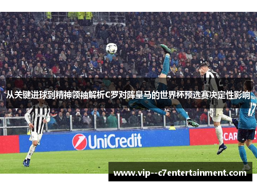 从关键进球到精神领袖解析C罗对阵皇马的世界杯预选赛决定性影响