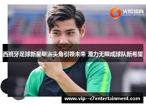 西班牙足球新星崭露头角引领未来 潜力无限成球队新希望 西班牙足球新星崭露头角引领未来 潜力无限成球队新希望