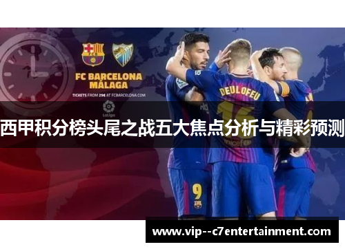西甲积分榜头尾之战五大焦点分析与精彩预测 西甲积分榜头尾之战五大焦点分析与精彩预测