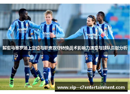 解密马塞罗场上定位与职责攻守转换战术影响力演变与球队贡献分析 解密马塞罗场上定位与职责攻守转换战术影响力演变与球队贡献分析