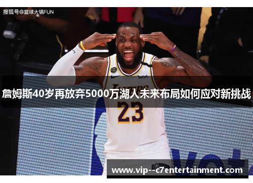 詹姆斯40岁再放弃5000万湖人未来布局如何应对新挑战 詹姆斯40岁再放弃5000万湖人未来布局如何应对新挑战