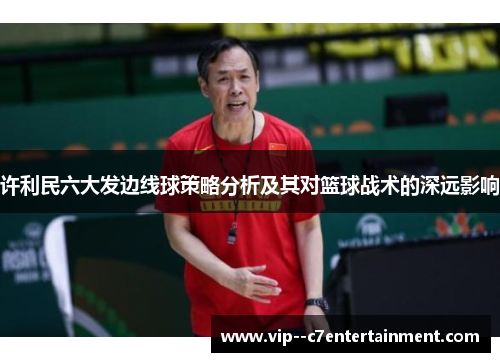 许利民六大发边线球策略分析及其对篮球战术的深远影响 许利民六大发边线球策略分析及其对篮球战术的深远影响
