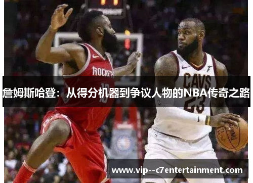 詹姆斯哈登：从得分机器到争议人物的NBA传奇之路