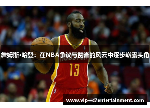 詹姆斯·哈登:在NBA争议与赞誉的风云中逐步崭露头角 詹姆斯·哈登:在NBA争议与赞誉的风云中逐步崭露头角