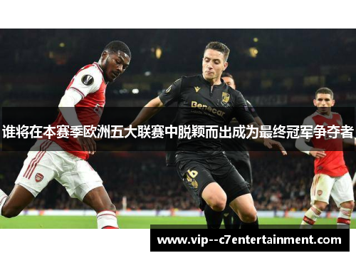 谁将在本赛季欧洲五大联赛中脱颖而出成为最终冠军争夺者 谁将在本赛季欧洲五大联赛中脱颖而出成为最终冠军争夺者