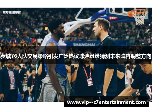 费城76人队交易策略引发广泛热议球迷纷纷猜测未来阵容调整方向 费城76人队交易策略引发广泛热议球迷纷纷猜测未来阵容调整方向