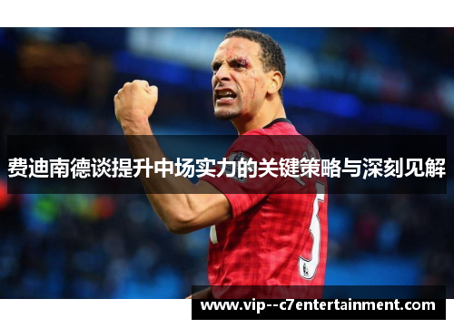 费迪南德谈提升中场实力的关键策略与深刻见解 费迪南德谈提升中场实力的关键策略与深刻见解