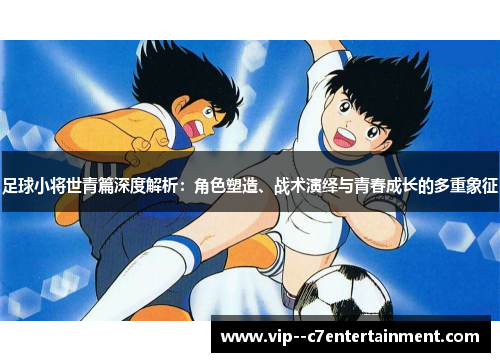 足球小将世青篇深度解析:角色塑造、战术演绎与青春成长的多重象征 足球小将世青篇深度解析:角色塑造、战术演绎与青春成长的多重象征