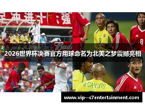2026世界杯决赛官方用球命名为北美之梦震撼亮相 2026世界杯决赛官方用球命名为北美之梦震撼亮相