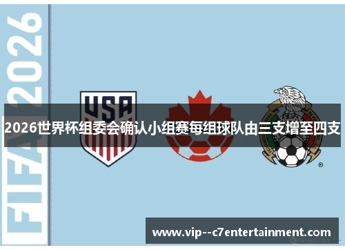 2026世界杯组委会确认小组赛每组球队由三支增至四支 2026世界杯组委会确认小组赛每组球队由三支增至四支