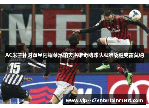 AC米兰补时双星闪耀莱昂帕夫洛维奇助球队艰难战胜克雷莫纳 AC米兰补时双星闪耀莱昂帕夫洛维奇助球队艰难战胜克雷莫纳