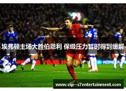 埃弗顿主场大胜伯恩利 保级压力暂时得到缓解 埃弗顿主场大胜伯恩利 保级压力暂时得到缓解