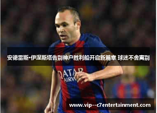 安德雷斯·伊涅斯塔告别神户胜利船开启新篇章 球迷不舍离别 安德雷斯·伊涅斯塔告别神户胜利船开启新篇章 球迷不舍离别