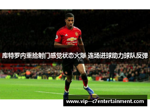 库特罗内重拾射门感觉状态火爆 连场进球助力球队反弹