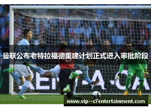 曼联公布老特拉福德重建计划正式进入审批阶段