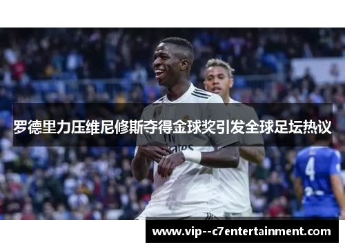 罗德里力压维尼修斯夺得金球奖引发全球足坛热议