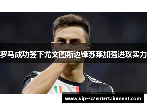 罗马成功签下尤文图斯边锋苏莱加强进攻实力
