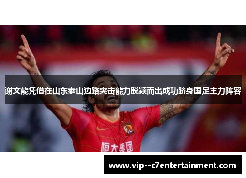 谢文能凭借在山东泰山边路突击能力脱颖而出成功跻身国足主力阵容
