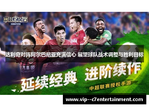 达利奇对阵阿尔巴尼亚充满信心 展望球队战术调整与胜利目标