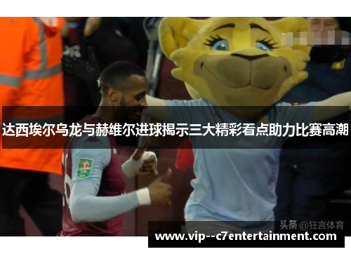 达西埃尔乌龙与赫维尔进球揭示三大精彩看点助力比赛高潮