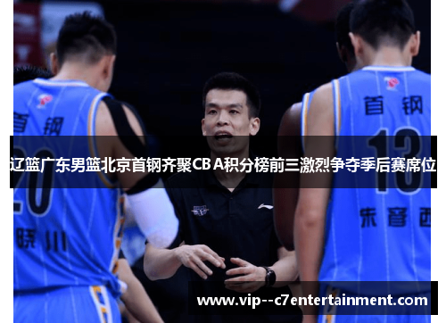 辽篮广东男篮北京首钢齐聚CBA积分榜前三激烈争夺季后赛席位