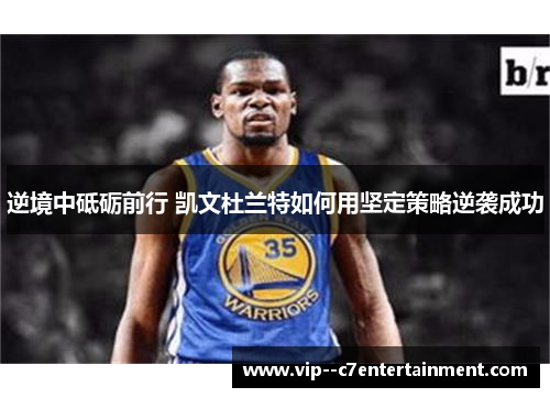 逆境中砥砺前行 凯文杜兰特如何用坚定策略逆袭成功