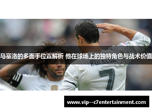 马塞洛的多面手位置解析 他在球场上的独特角色与战术价值 马塞洛的多面手位置解析 他在球场上的独特角色与战术价值