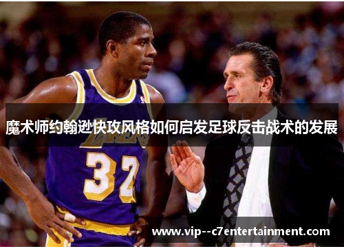 魔术师约翰逊快攻风格如何启发足球反击战术的发展