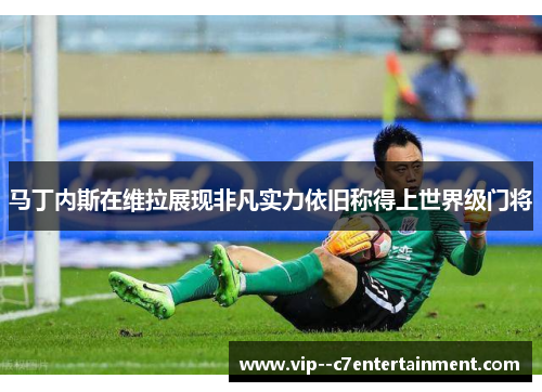 马丁内斯在维拉展现非凡实力依旧称得上世界级门将 马丁内斯在维拉展现非凡实力依旧称得上世界级门将