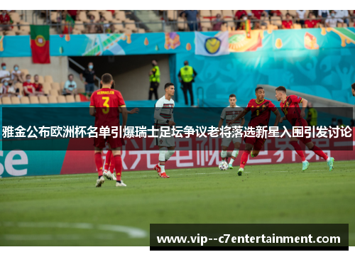 雅金公布欧洲杯名单引爆瑞士足坛争议老将落选新星入围引发讨论