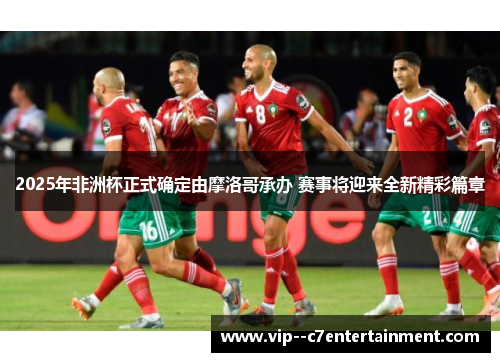 2025年非洲杯正式确定由摩洛哥承办 赛事将迎来全新精彩篇章 2025年非洲杯正式确定由摩洛哥承办 赛事将迎来全新精彩篇章